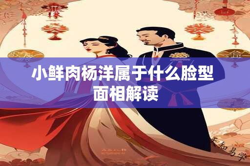 小鲜肉杨洋属于什么脸型 面相解读