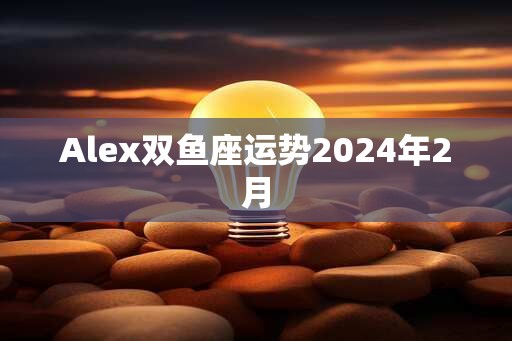 Alex双鱼座运势2024年2月