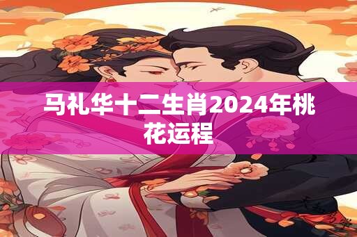 马礼华十二生肖2024年桃花运程