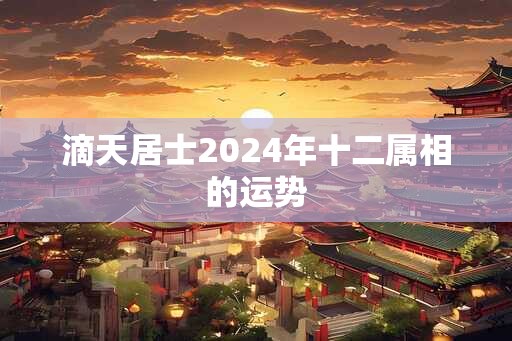 滴天居士2024年十二属相的运势