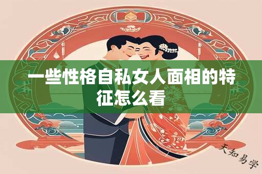 一些性格自私女人面相的特征怎么看