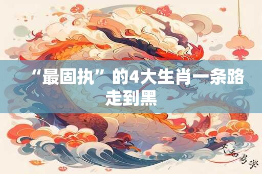 “最固执”的4大生肖一条路走到黑
