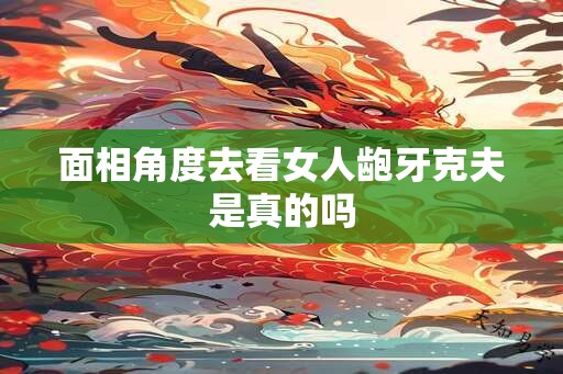 面相角度去看女人龅牙克夫是真的吗