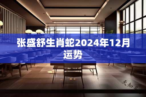 张盛舒生肖蛇2024年12月运势