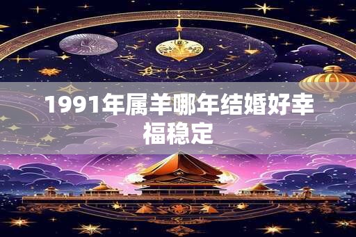 1991年属羊哪年结婚好幸福稳定