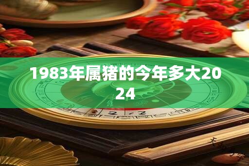 1983年属猪的今年多大2024