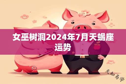 女巫树洞2024年7月天蝎座运势