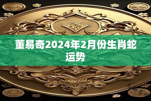 董易奇2024年2月份生肖蛇运势