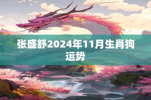 张盛舒2024年11月生肖狗运势