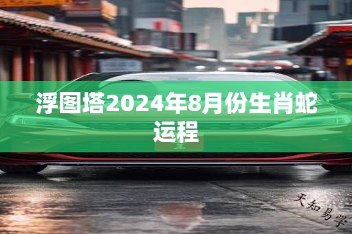 浮图塔2024年8月份生肖蛇运程