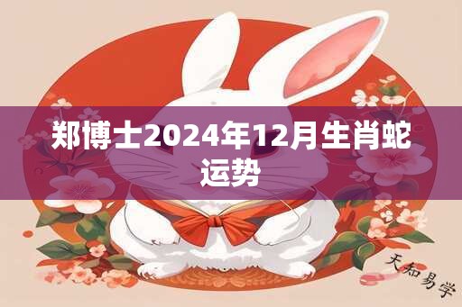 郑博士2024年12月生肖蛇运势