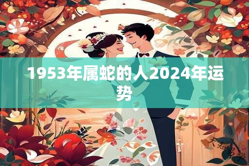 1953年属蛇的人2024年运势