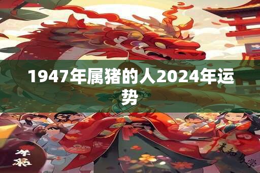 1947年属猪的人2024年运势