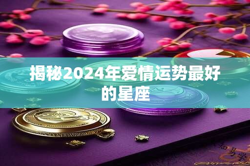 揭秘2024年爱情运势最好的星座