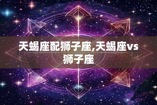 天蝎座配狮子座,天蝎座vs狮子座