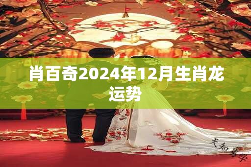 肖百奇2024年12月生肖龙运势