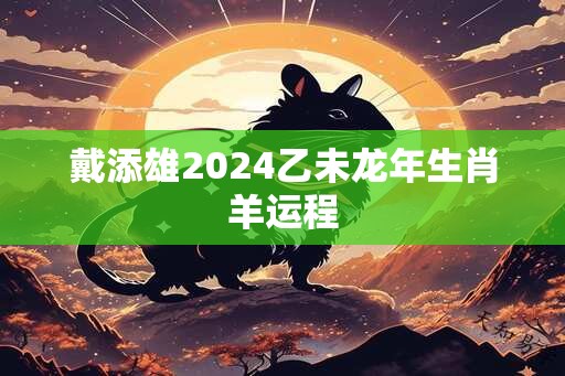 戴添雄2024乙未龙年生肖羊运程