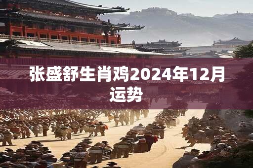 张盛舒生肖鸡2024年12月运势