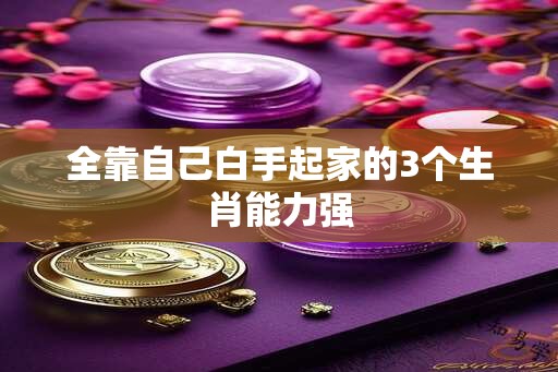 全靠自己白手起家的3个生肖能力强