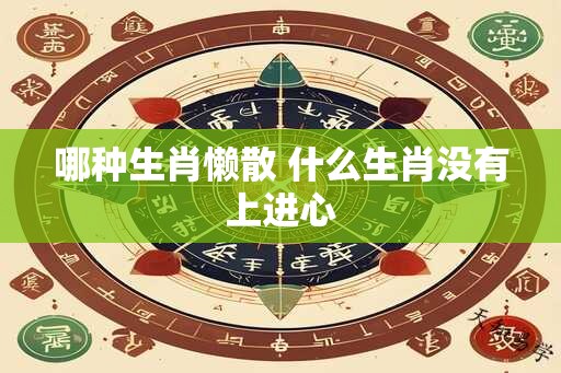 哪种生肖懒散 什么生肖没有上进心