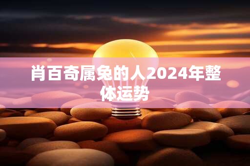 肖百奇属兔的人2024年整体运势