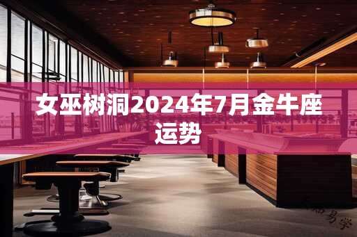 女巫树洞2024年7月金牛座运势