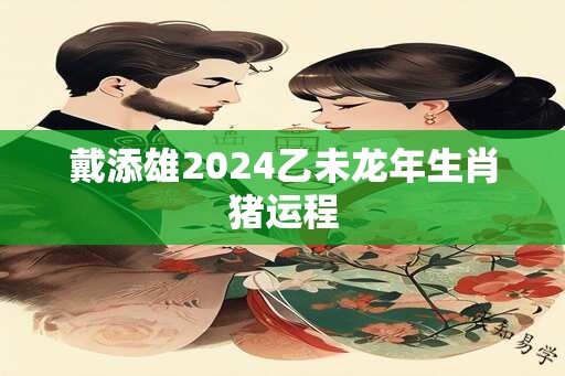 戴添雄2024乙未龙年生肖猪运程