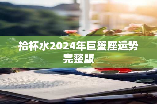 拾杯水2024年巨蟹座运势完整版