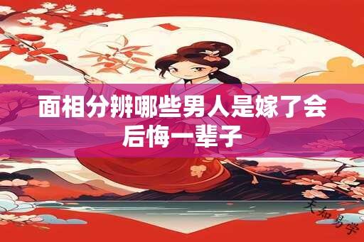 面相分辨哪些男人是嫁了会后悔一辈子