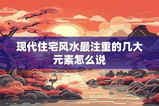 现代住宅风水最注重的几大元素怎么说