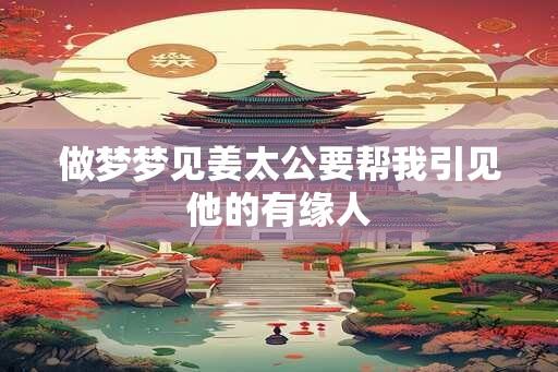 做梦梦见姜太公要帮我引见他的有缘人