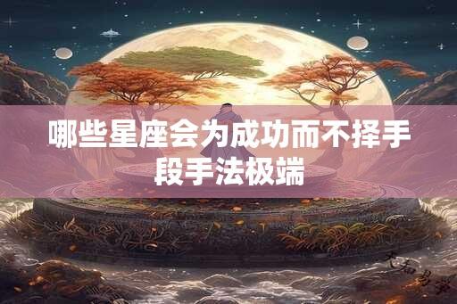 哪些星座会为成功而不择手段手法极端