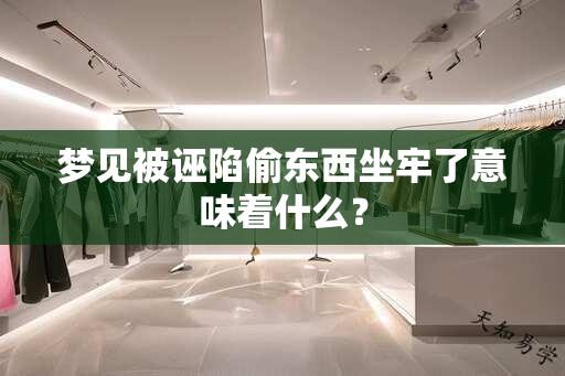 梦见被诬陷偷东西坐牢了意味着什么？