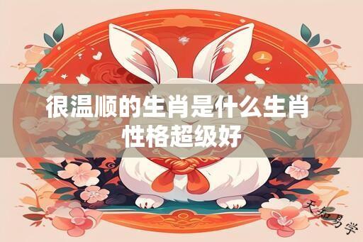 很温顺的生肖是什么生肖 性格超级好