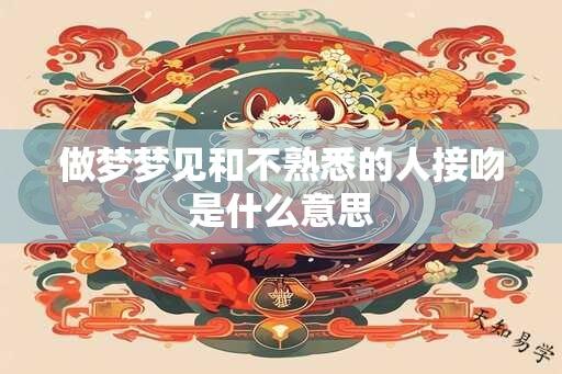 做梦梦见和不熟悉的人接吻是什么意思