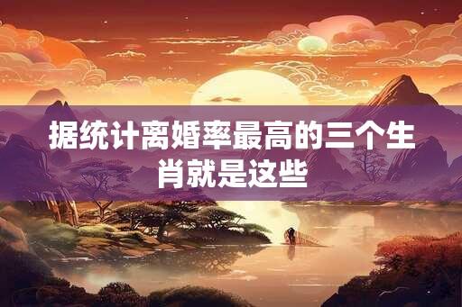 据统计离婚率最高的三个生肖就是这些