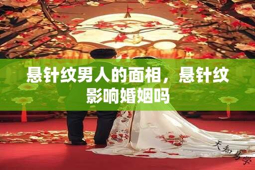 悬针纹男人的面相，悬针纹影响婚姻吗