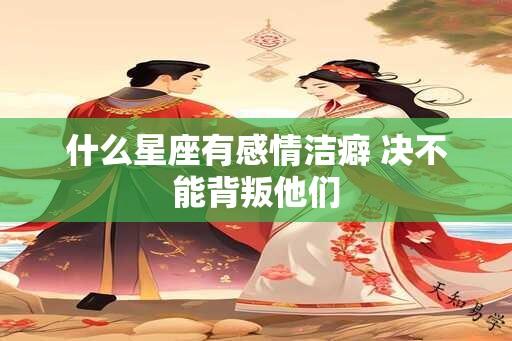 什么星座有感情洁癖 决不能背叛他们