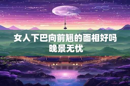 女人下巴向前翘的面相好吗 晚景无忧