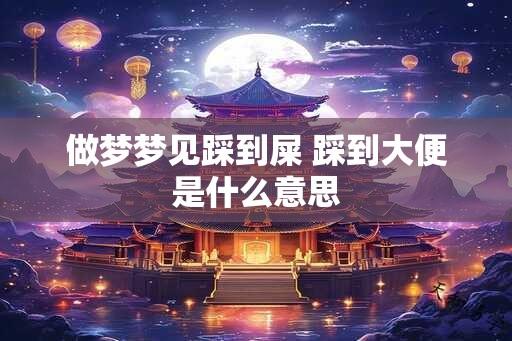 做梦梦见踩到屎 踩到大便是什么意思