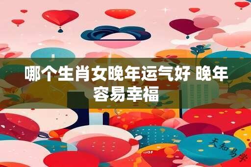 哪个生肖女晚年运气好 晚年容易幸福