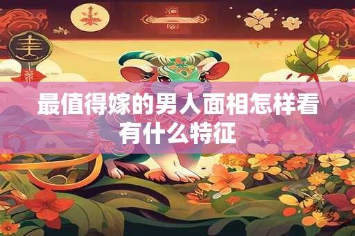 最值得嫁的男人面相怎样看有什么特征