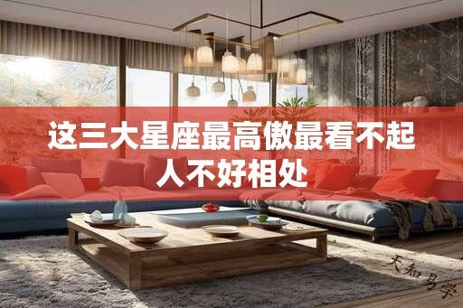 这三大星座最高傲最看不起人不好相处