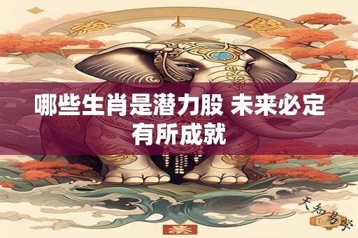 哪些生肖是潜力股 未来必定有所成就