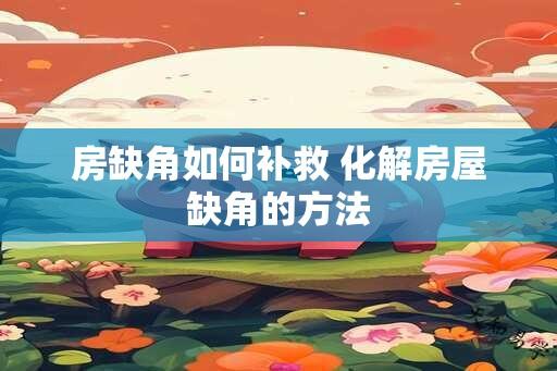 房缺角如何补救 化解房屋缺角的方法