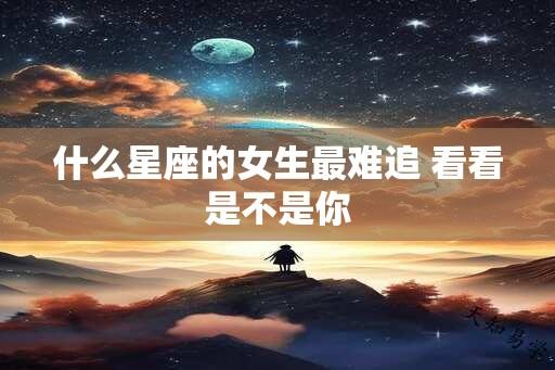 什么星座的女生最难追 看看是不是你