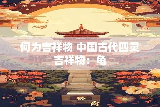 何为吉祥物 中国古代四灵吉祥物：龟