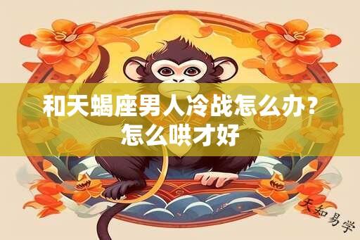 和天蝎座男人冷战怎么办？怎么哄才好