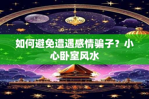 如何避免遭遇感情骗子？小心卧室风水