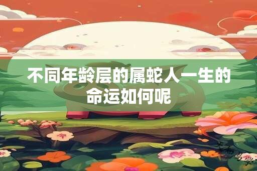 不同年龄层的属蛇人一生的命运如何呢